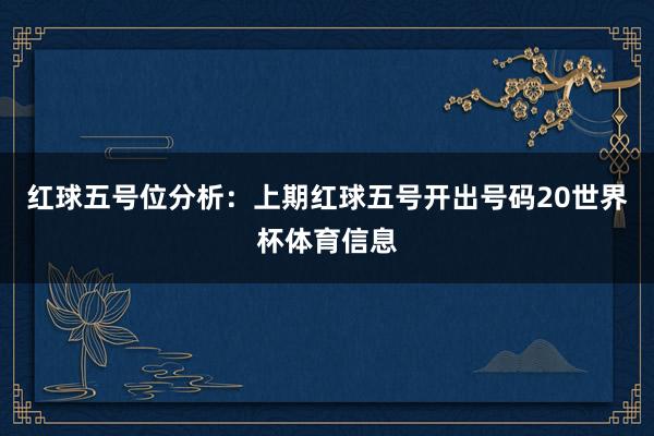 红球五号位分析:上期红球五号开出号码20世界杯体育信息