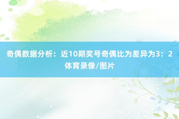 奇偶数据分析:近10期奖号奇偶比为差异为3:2体育录像/图片