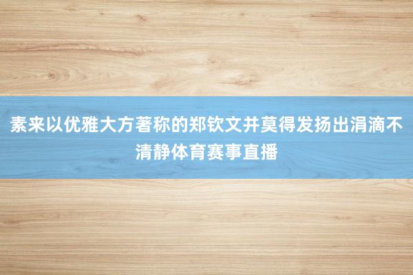 素来以优雅大方著称的郑钦文并莫得发扬出涓滴不清静体育赛事直播