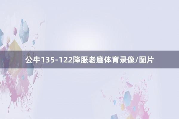 公牛135-122降服老鹰体育录像/图片