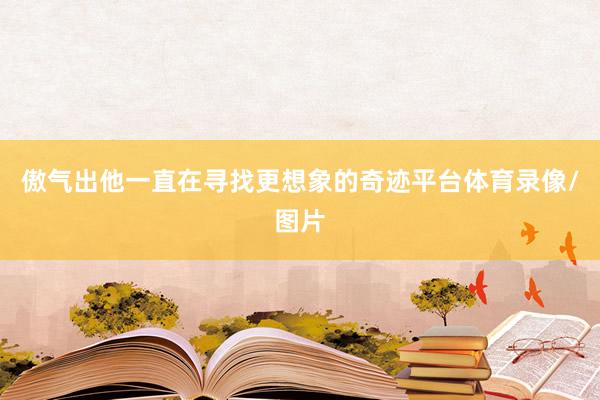傲气出他一直在寻找更想象的奇迹平台体育录像/图片