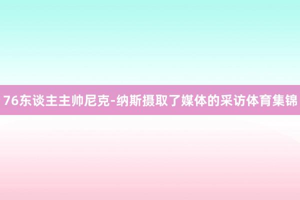 76东谈主主帅尼克-纳斯摄取了媒体的采访体育集锦