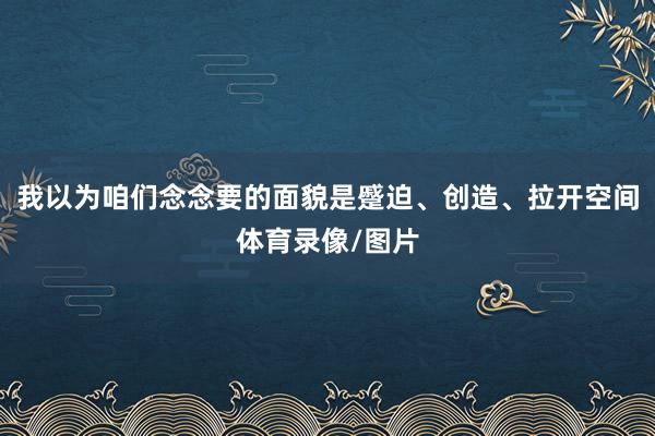 我以为咱们念念要的面貌是蹙迫、创造、拉开空间体育录像/图片