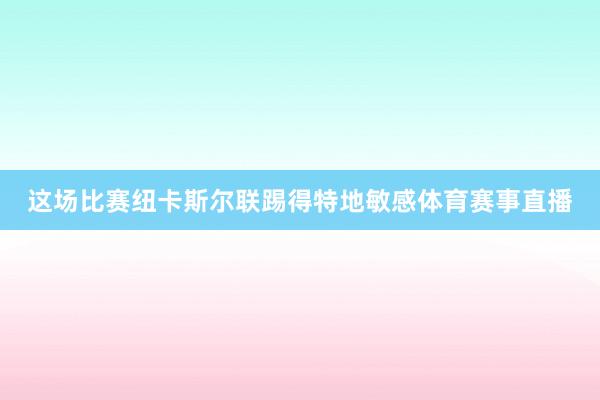 这场比赛纽卡斯尔联踢得特地敏感体育赛事直播