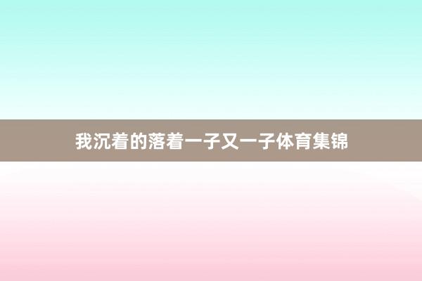 我沉着的落着一子又一子体育集锦