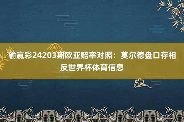 输赢彩24203期欧亚赔率对照：莫尔德盘口存相反世界杯体育信息