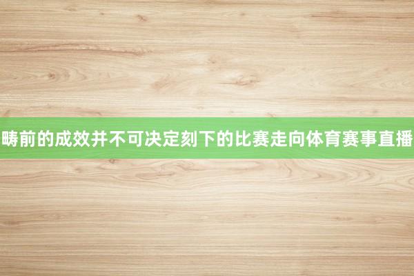 畴前的成效并不可决定刻下的比赛走向体育赛事直播