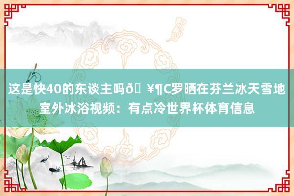 这是快40的东谈主吗🥶C罗晒在芬兰冰天雪地室外冰浴视频：有点冷世界杯体育信息