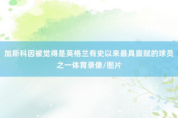 加斯科因被觉得是英格兰有史以来最具禀赋的球员之一体育录像/图片