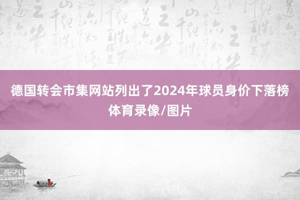 德国转会市集网站列出了2024年球员身价下落榜体育录像/图片