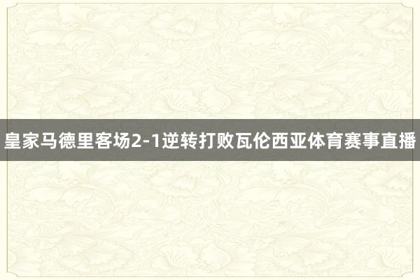 皇家马德里客场2-1逆转打败瓦伦西亚体育赛事直播