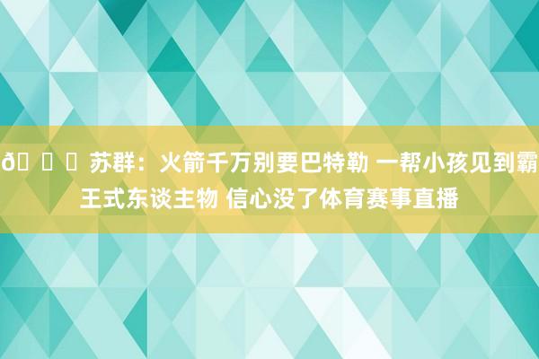 👀苏群：火箭千万别要巴特勒 一帮小孩见到霸王式东谈主物 信心没了体育赛事直播