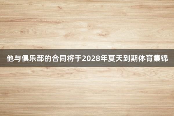 他与俱乐部的合同将于2028年夏天到期体育集锦