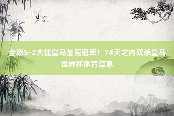 全场5-2大捷皇马加冕冠军！74天之内双杀皇马世界杯体育信息