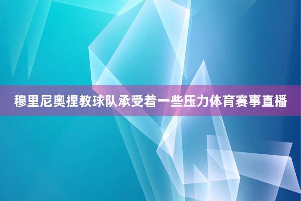 穆里尼奥捏教球队承受着一些压力体育赛事直播