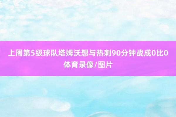 上周第5级球队塔姆沃想与热刺90分钟战成0比0体育录像/图片