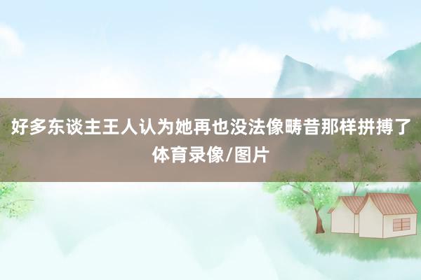 好多东谈主王人认为她再也没法像畴昔那样拼搏了体育录像/图片