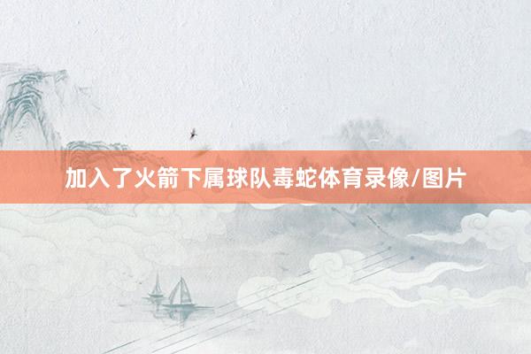 加入了火箭下属球队毒蛇体育录像/图片