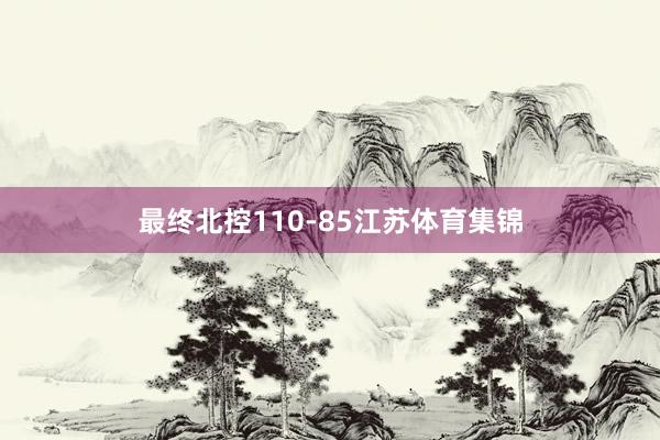 最终北控110-85江苏体育集锦
