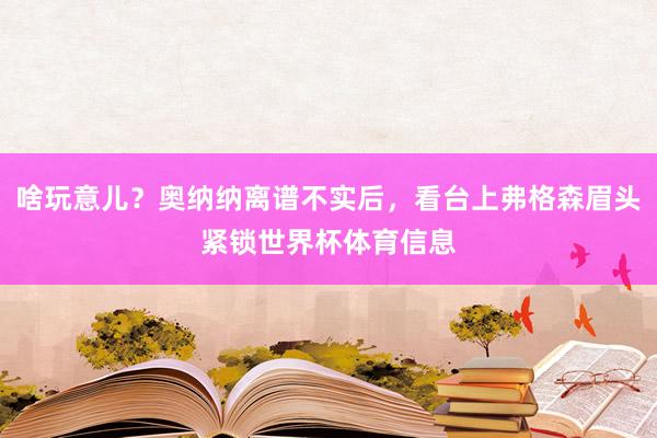 啥玩意儿？奥纳纳离谱不实后，看台上弗格森眉头紧锁世界杯体育信息