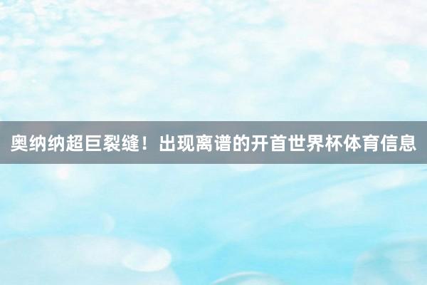 奥纳纳超巨裂缝！出现离谱的开首世界杯体育信息