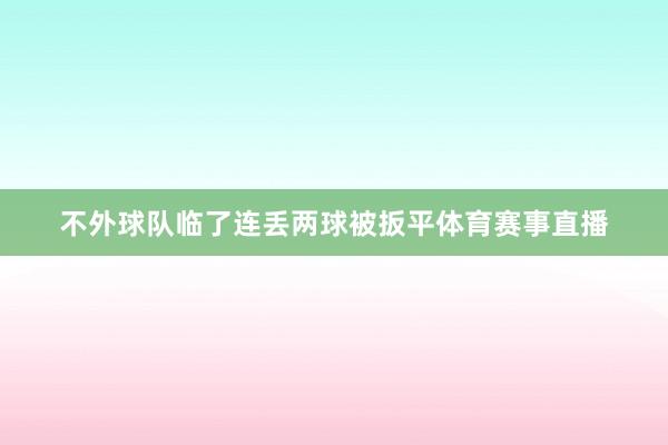 不外球队临了连丢两球被扳平体育赛事直播