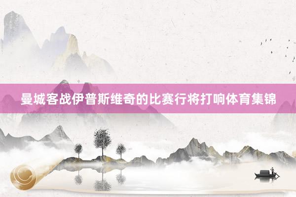 曼城客战伊普斯维奇的比赛行将打响体育集锦
