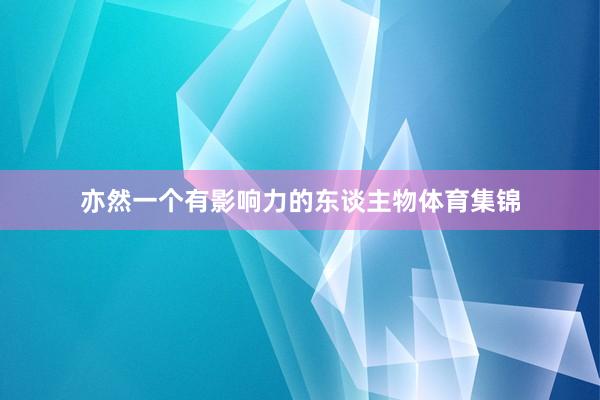 亦然一个有影响力的东谈主物体育集锦