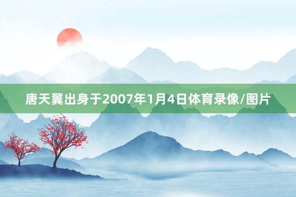 唐天翼出身于2007年1月4日体育录像/图片