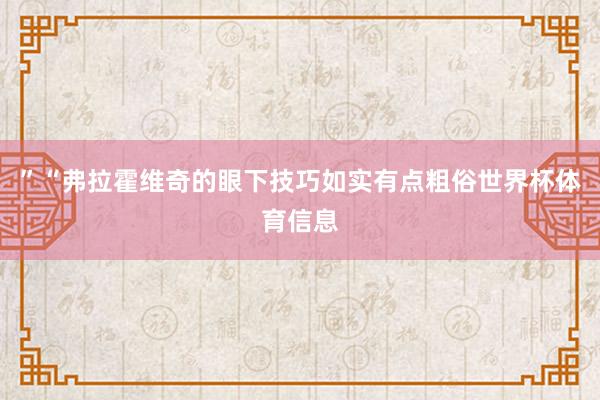 ”“弗拉霍维奇的眼下技巧如实有点粗俗世界杯体育信息