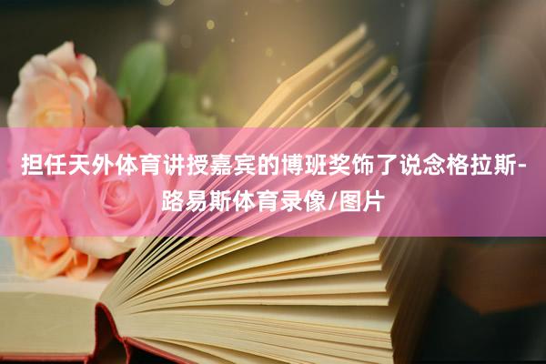 担任天外体育讲授嘉宾的博班奖饰了说念格拉斯-路易斯体育录像/图片