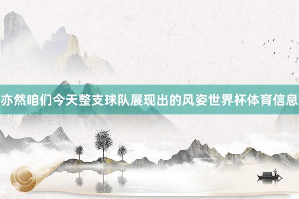 亦然咱们今天整支球队展现出的风姿世界杯体育信息