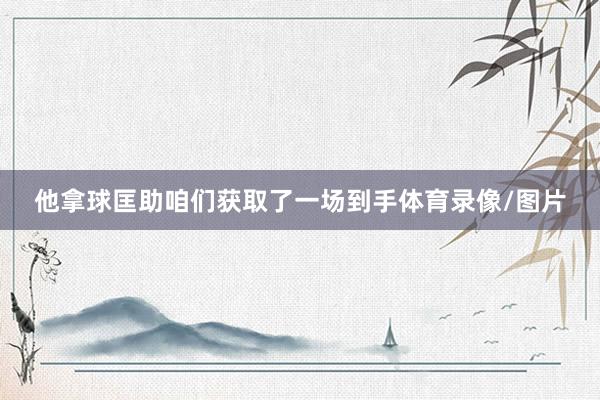 他拿球匡助咱们获取了一场到手体育录像/图片