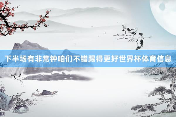 下半场有非常钟咱们不错踢得更好世界杯体育信息
