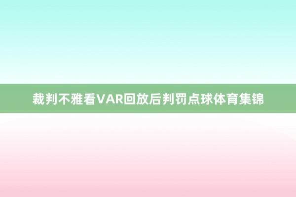 裁判不雅看VAR回放后判罚点球体育集锦