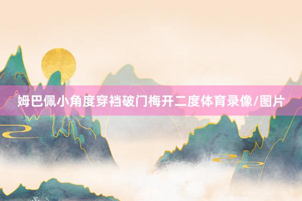 姆巴佩小角度穿裆破门梅开二度体育录像/图片
