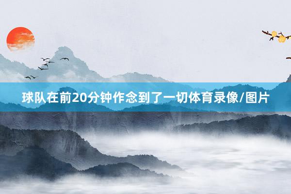 球队在前20分钟作念到了一切体育录像/图片
