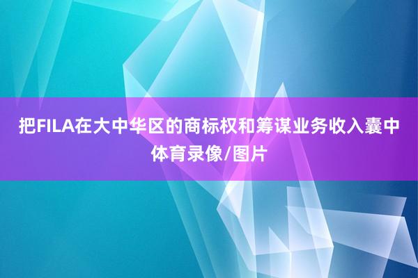 把FILA在大中华区的商标权和筹谋业务收入囊中体育录像/图片