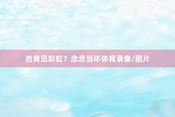 岂肯见彩虹？念念当年体育录像/图片