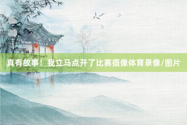 真有故事！我立马点开了比赛摄像体育录像/图片