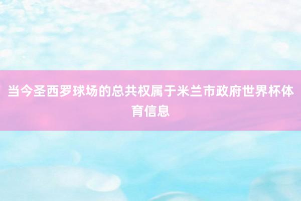 当今圣西罗球场的总共权属于米兰市政府世界杯体育信息