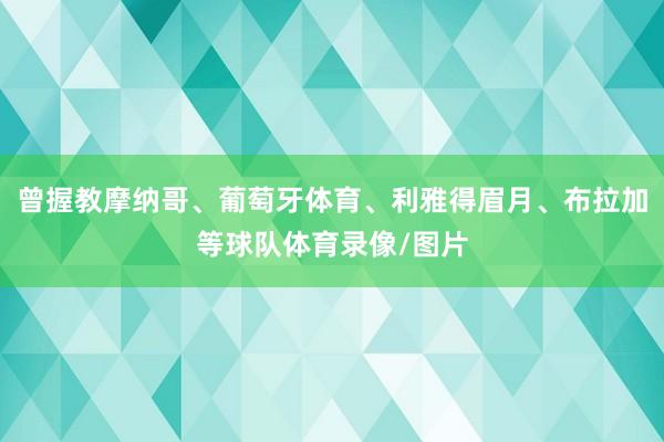 曾握教摩纳哥、葡萄牙体育、利雅得眉月、布拉加等球队体育录像/图片