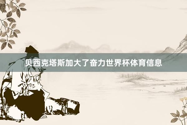 贝西克塔斯加大了奋力世界杯体育信息
