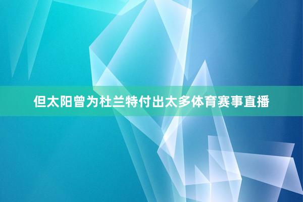 但太阳曾为杜兰特付出太多体育赛事直播