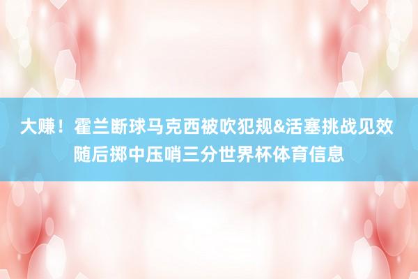 大赚！霍兰断球马克西被吹犯规&活塞挑战见效 随后掷中压哨三分世界杯体育信息