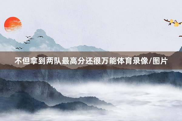 不但拿到两队最高分还很万能体育录像/图片