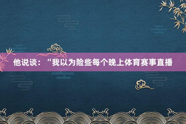 他说谈：“我以为险些每个晚上体育赛事直播