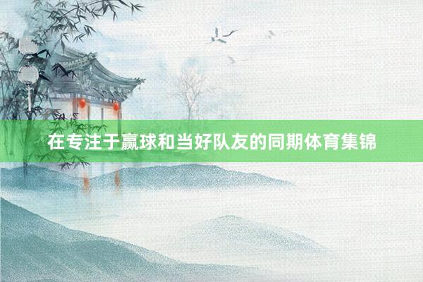 在专注于赢球和当好队友的同期体育集锦