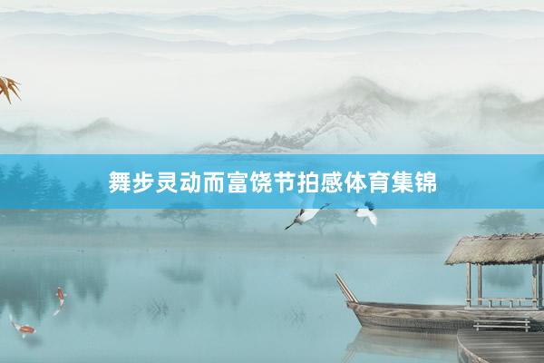 舞步灵动而富饶节拍感体育集锦