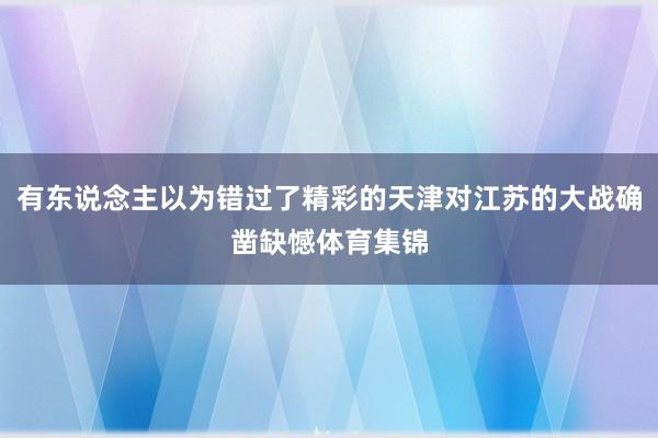 有东说念主以为错过了精彩的天津对江苏的大战确凿缺憾体育集锦